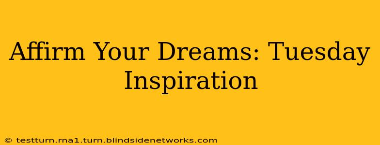 Affirm Your Dreams: Tuesday Inspiration