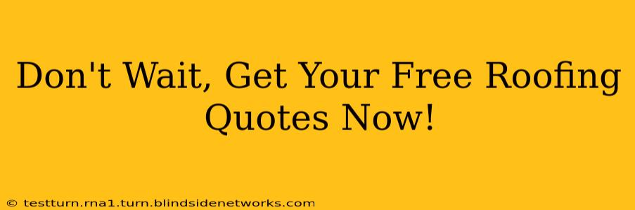 Don't Wait, Get Your Free Roofing Quotes Now!