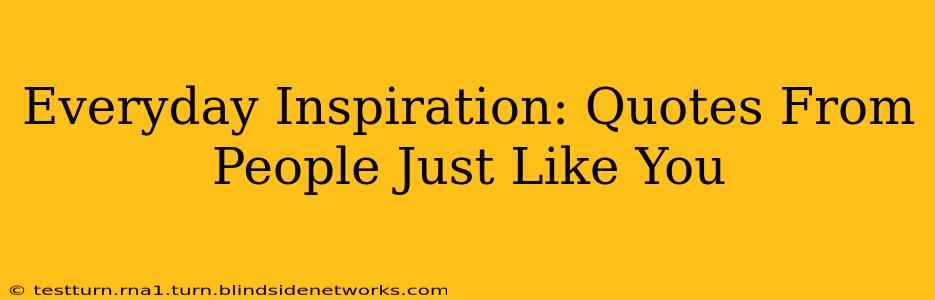 Everyday Inspiration: Quotes From People Just Like You