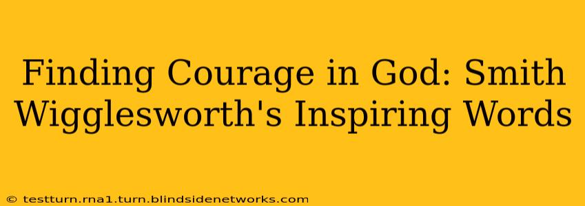 Finding Courage in God: Smith Wigglesworth's Inspiring Words