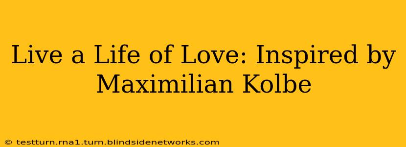 Live a Life of Love: Inspired by Maximilian Kolbe