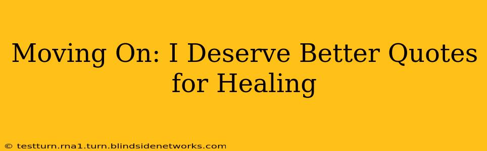 Moving On: I Deserve Better Quotes for Healing