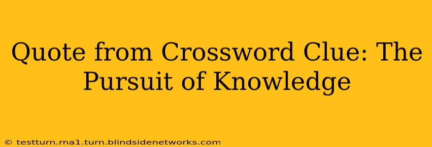 Quote from Crossword Clue: The Pursuit of Knowledge