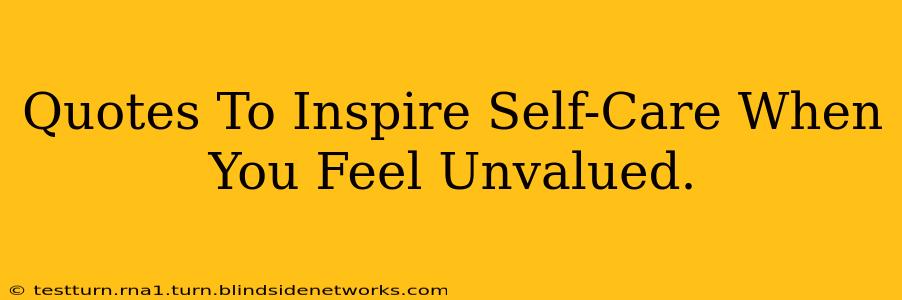Quotes To Inspire Self-Care When You Feel Unvalued.