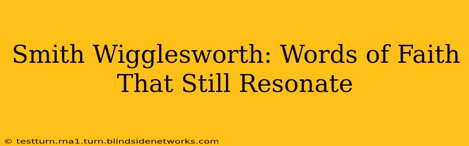 Smith Wigglesworth: Words of Faith That Still Resonate