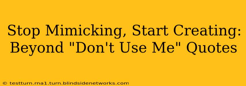 Stop Mimicking, Start Creating:  Beyond "Don't Use Me" Quotes