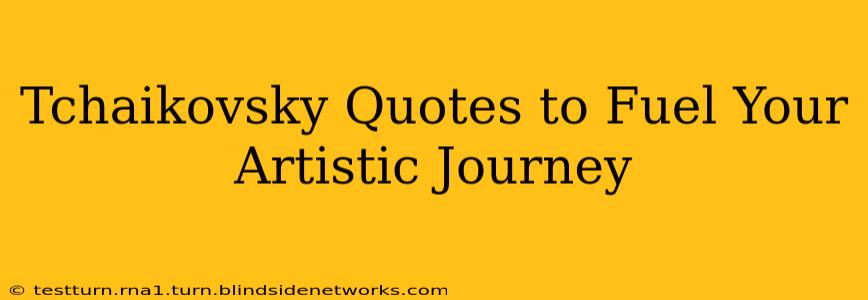 Tchaikovsky Quotes to Fuel Your Artistic Journey