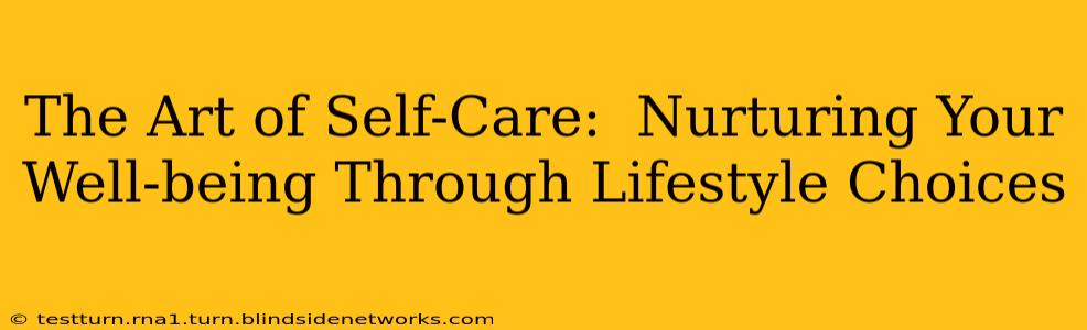The Art of Self-Care:  Nurturing Your Well-being Through Lifestyle Choices