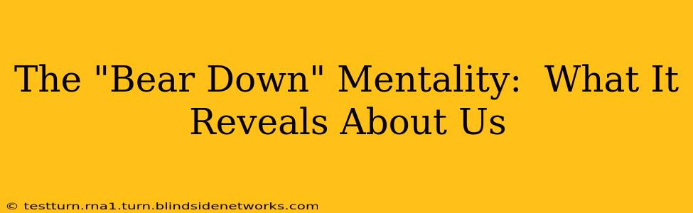 The "Bear Down" Mentality:  What It Reveals About Us