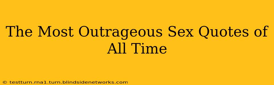 The Most Outrageous Sex Quotes of All Time The Most Outrageous Sex Quotes of All Time