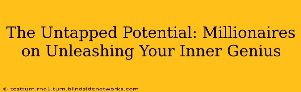 The Untapped Potential: Millionaires on Unleashing Your Inner Genius