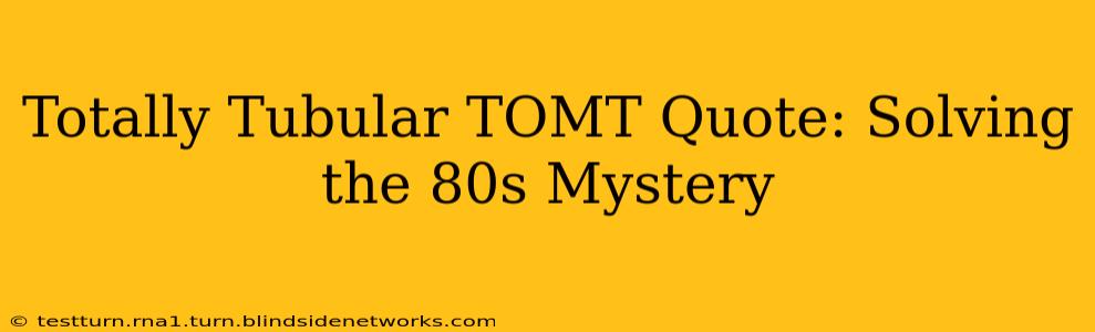 Totally Tubular TOMT Quote: Solving the 80s Mystery