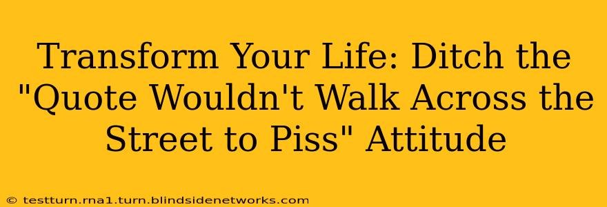 Transform Your Life: Ditch the "Quote Wouldn't Walk Across the Street to Piss" Attitude