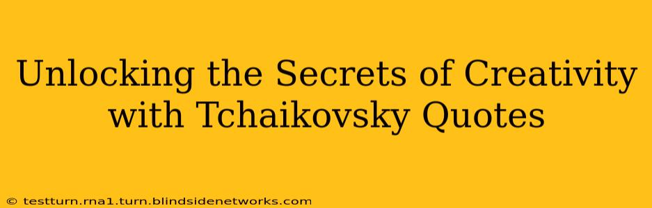 Unlocking the Secrets of Creativity with Tchaikovsky Quotes