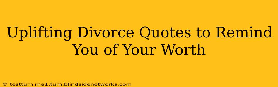 Uplifting Divorce Quotes to Remind You of Your Worth