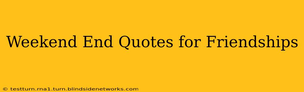 Weekend End Quotes for Friendships